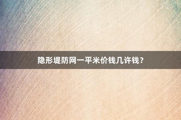 隐形堤防网一平米价钱几许钱？